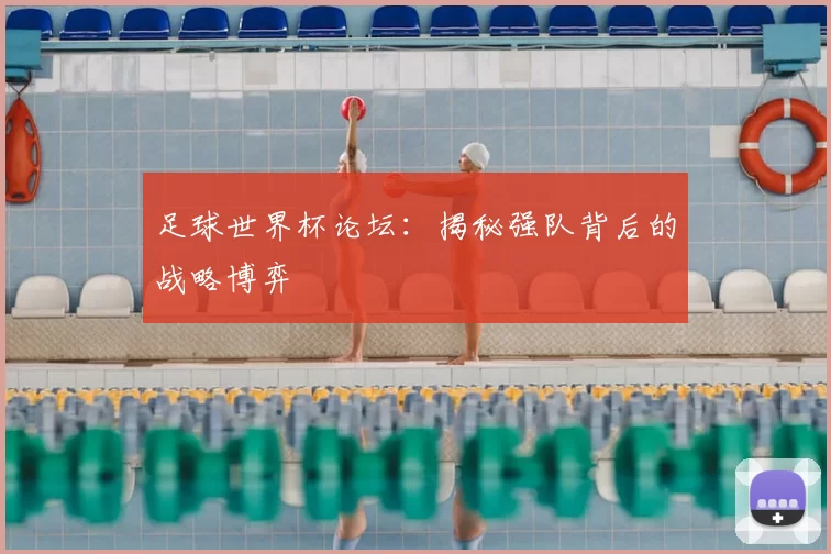足球世界杯论坛:揭秘强队背后的战略博弈