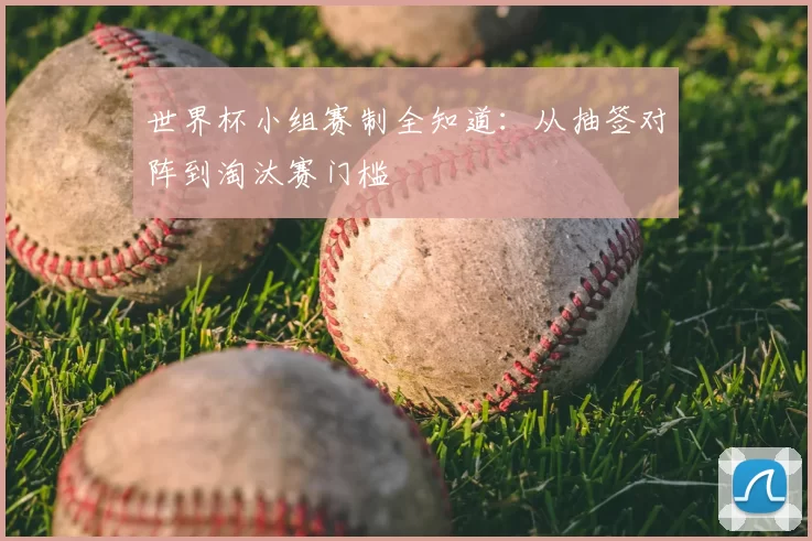 世界杯小组赛制全知道：从抽签对阵到淘汰赛门槛
