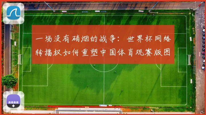 一场没有硝烟的战争:世界杯网络转播权如何重塑中国体育观赛版图。