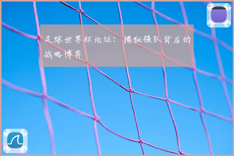 足球世界杯论坛：揭秘强队背后的战略博弈