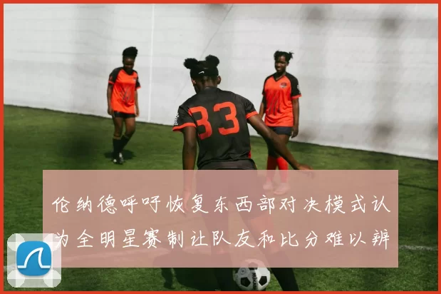 伦纳德呼吁恢复东西部对决模式认为全明星赛制让队友和比分难以辨认