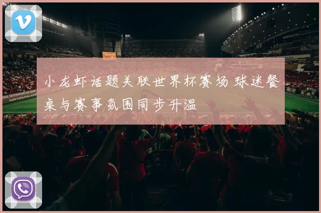 小龙虾话题关联世界杯赛场 球迷餐桌与赛事氛围同步升温