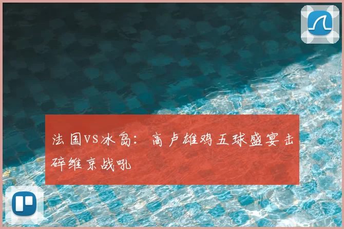 法国vs冰岛:高卢雄鸡五球盛宴击碎维京战吼
