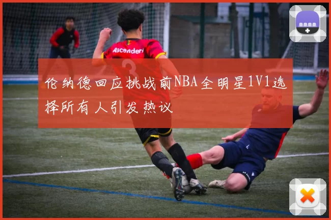 伦纳德回应挑战前NBA全明星1V1选择所有人引发热议