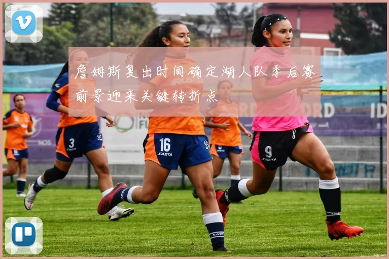 詹姆斯复出时间确定湖人队季后赛前景迎来关键转折点