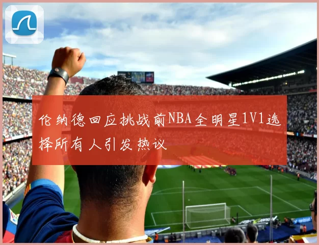 伦纳德回应挑战前NBA全明星1V1选择所有人引发热议