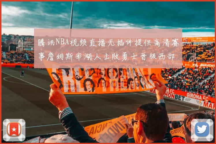 腾讯NBA视频直播无插件提供高清赛事詹姆斯率湖人击败勇士晋级西部决赛