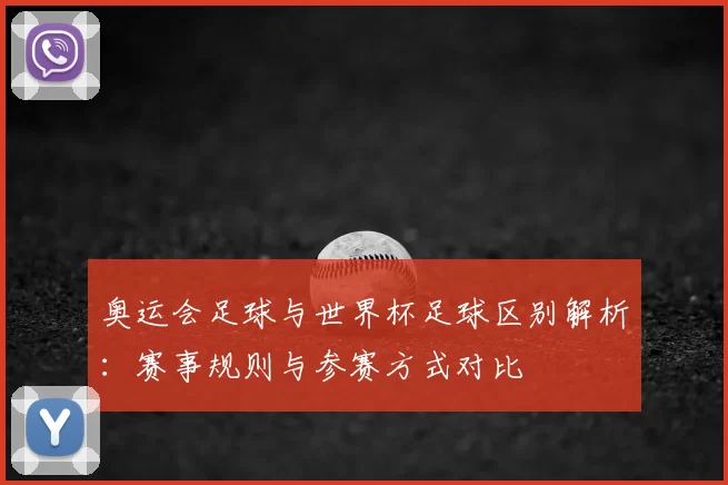 奥运会足球与世界杯足球区别解析：赛事规则与参赛方式对比