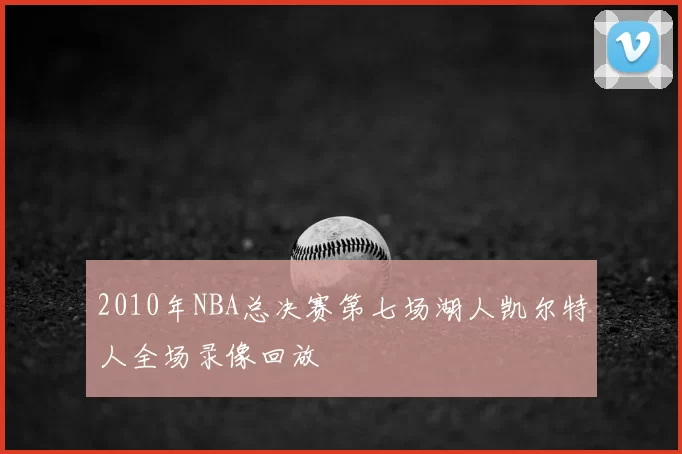 2010年NBA总决赛第七场湖人凯尔特人全场录像回放