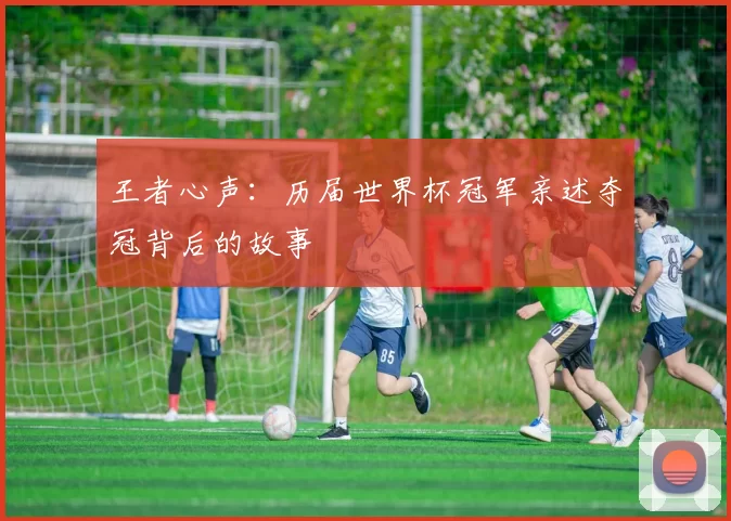 王者心声:历届世界杯冠军亲述夺冠背后的故事