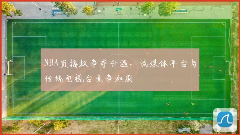 NBA直播权争夺升温,流媒体平台与传统电视台竞争加剧