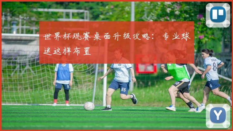世界杯观赛桌面升级攻略:专业球迷这样布置