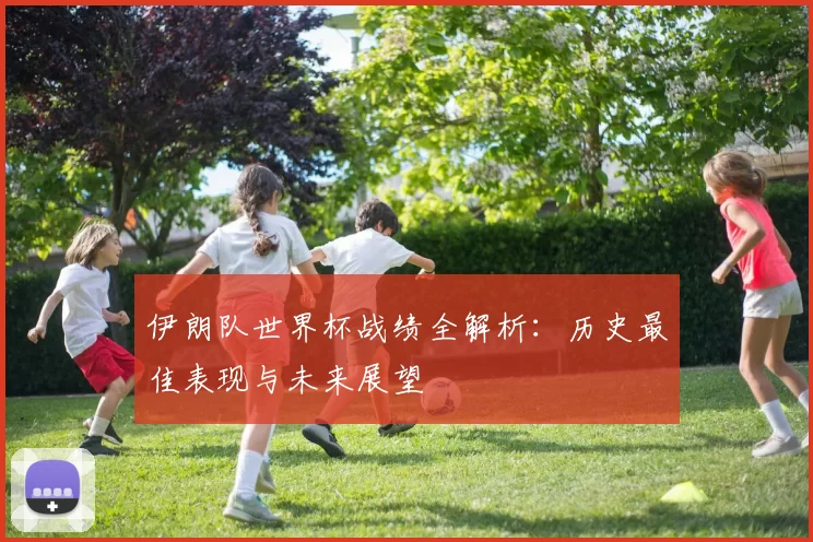 伊朗队世界杯战绩全解析：历史最佳表现与未来展望