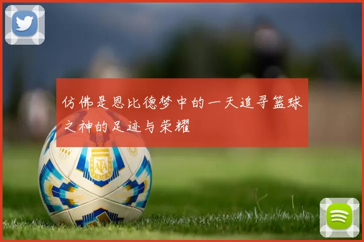 仿佛是恩比德梦中的一天追寻篮球之神的足迹与荣耀