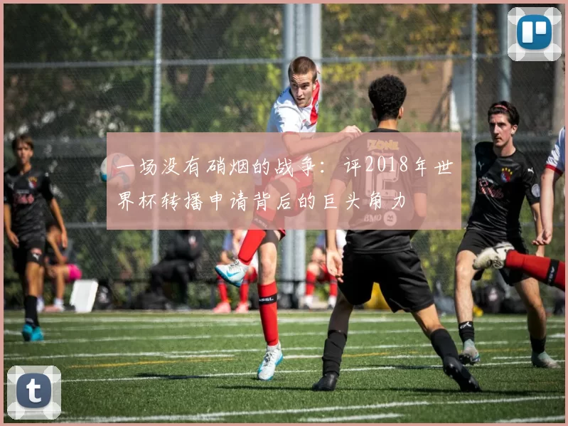 一场没有硝烟的战争:评2018年世界杯转播申请背后的巨头角力