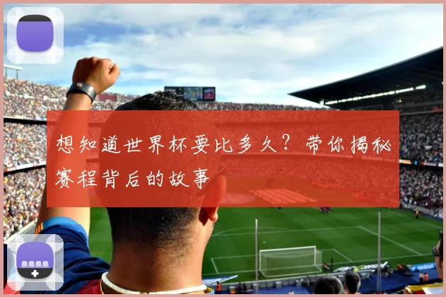 想知道世界杯要比多久？带你揭秘赛程背后的故事
