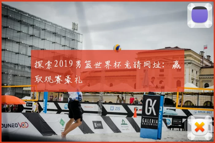 探索2019男篮世界杯竞猜网址:赢取观赛豪礼