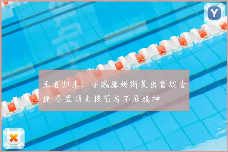 王者归来：小威廉姆斯复出首战告捷 尽显顶尖技艺与不屈精神
