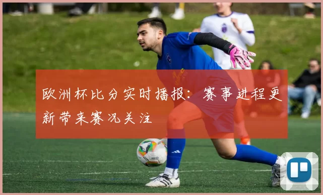欧洲杯比分实时播报：赛事进程更新带来赛况关注